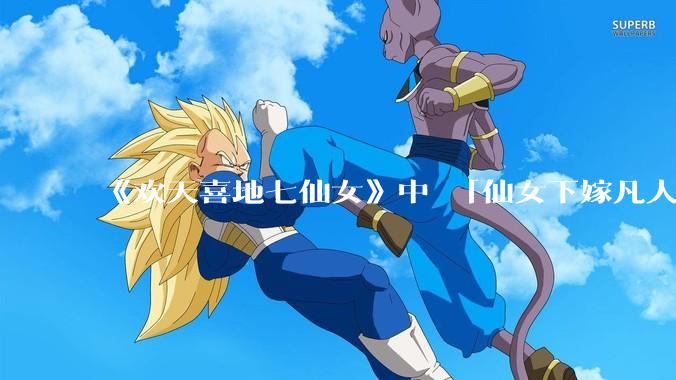 《欢天喜地七仙女》中 「仙女下嫁凡人」 的设定，在今天是否过时？